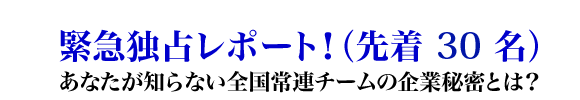 緊急独占レポート！（先着30名）あなたが知らない全国常連チームの企業秘密とは？