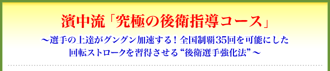 濱中流「究極の後衛指導コース」～選手の上達がグングン加速する！全国制覇31回を可能にした回転ストロークを習得させる“後衛選手強化法”～