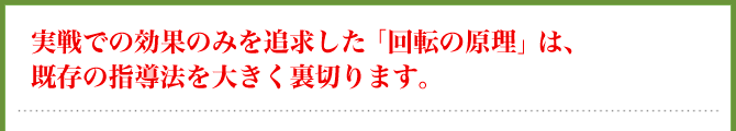 実戦での効果のみを追求した「回転の原理」は、既存の指導法を大きく裏切ります。